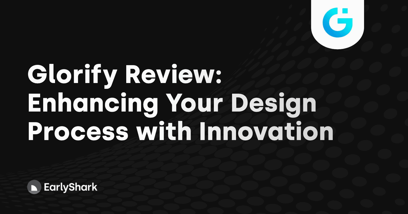 glorify-review-enhancing-your-design-process-with-innovation-earlyshark
